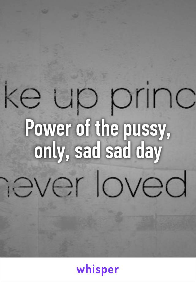 Power of the pussy, only, sad sad day