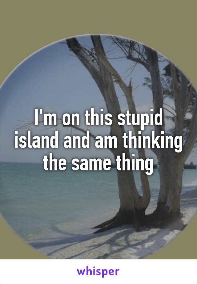 I'm on this stupid island and am thinking the same thing