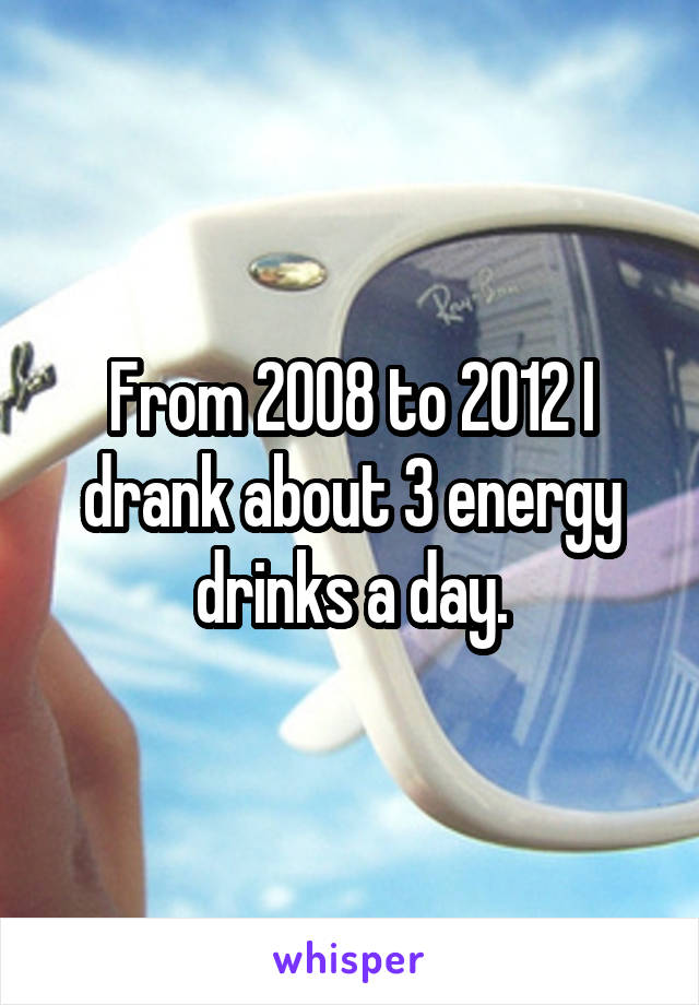 From 2008 to 2012 I drank about 3 energy drinks a day.