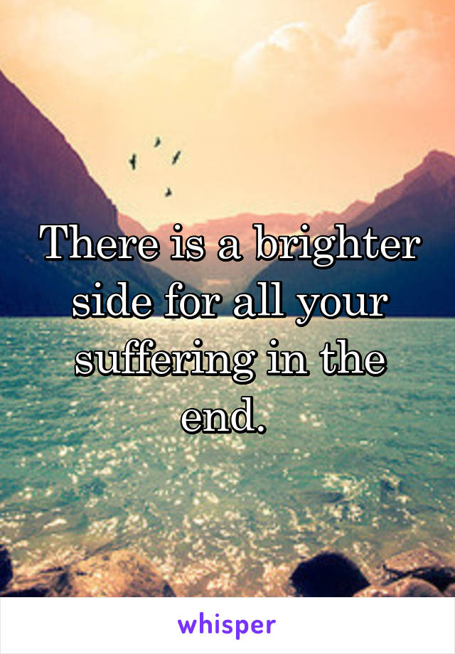 There is a brighter side for all your suffering in the end. 