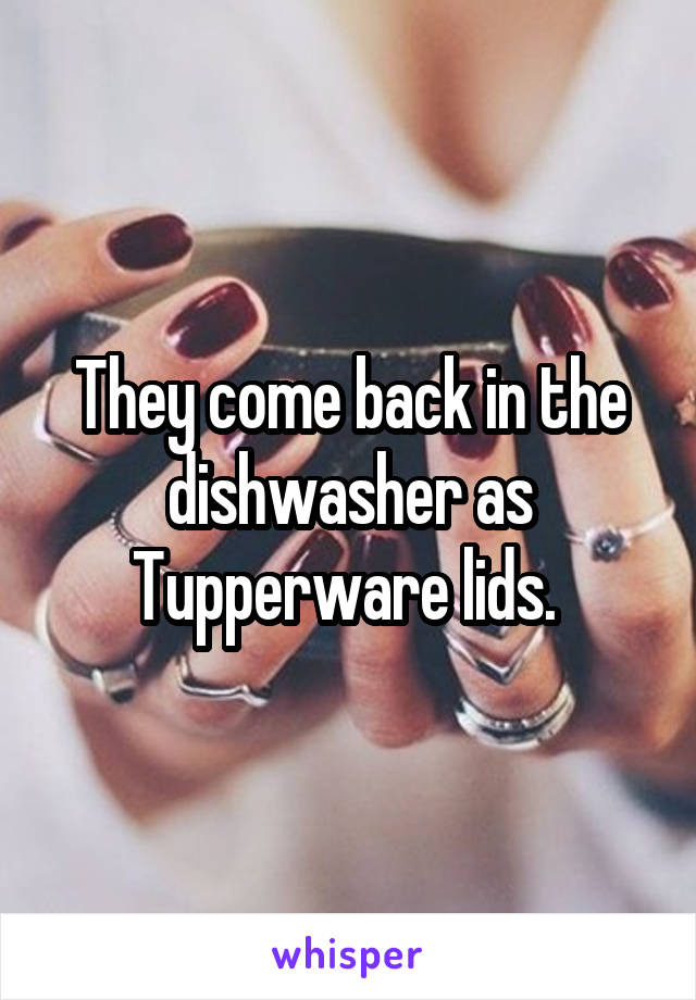 They come back in the dishwasher as Tupperware lids. 