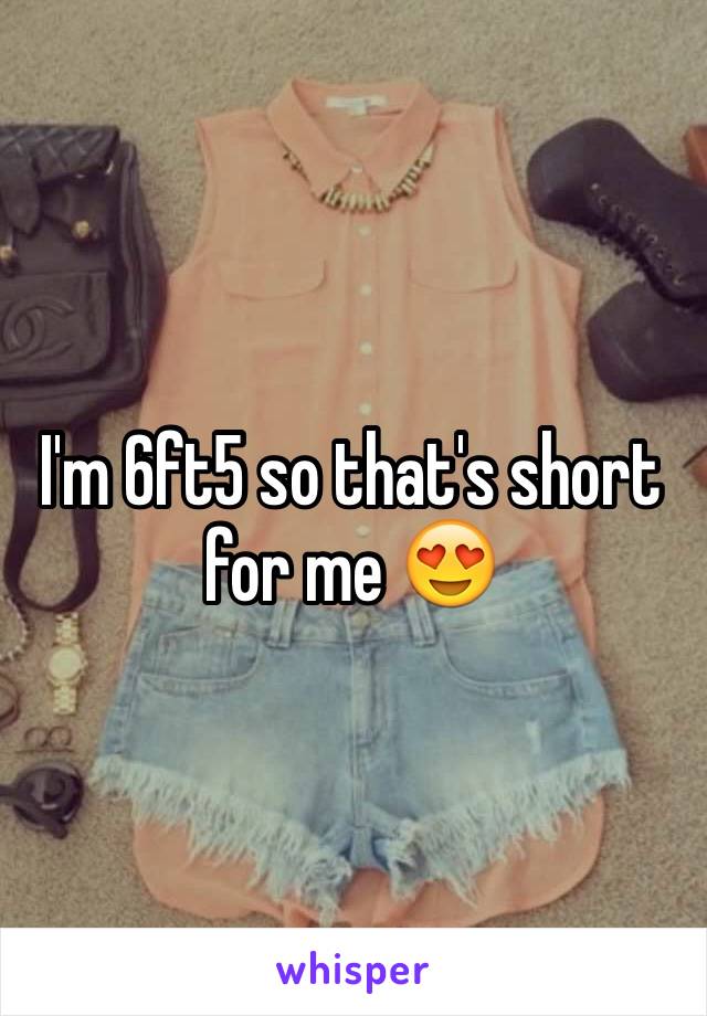 I'm 6ft5 so that's short for me 😍
