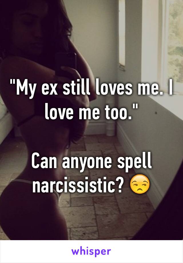 "My ex still loves me. I love me too." 

Can anyone spell narcissistic? ðŸ˜’  