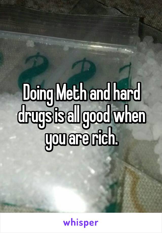 Doing Meth and hard drugs is all good when you are rich.