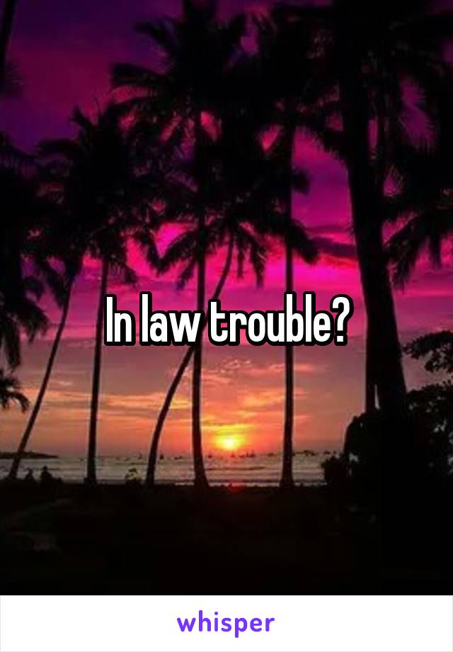 In law trouble?