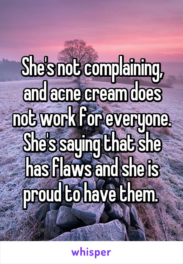 She's not complaining, and acne cream does not work for everyone. She's saying that she has flaws and she is proud to have them. 