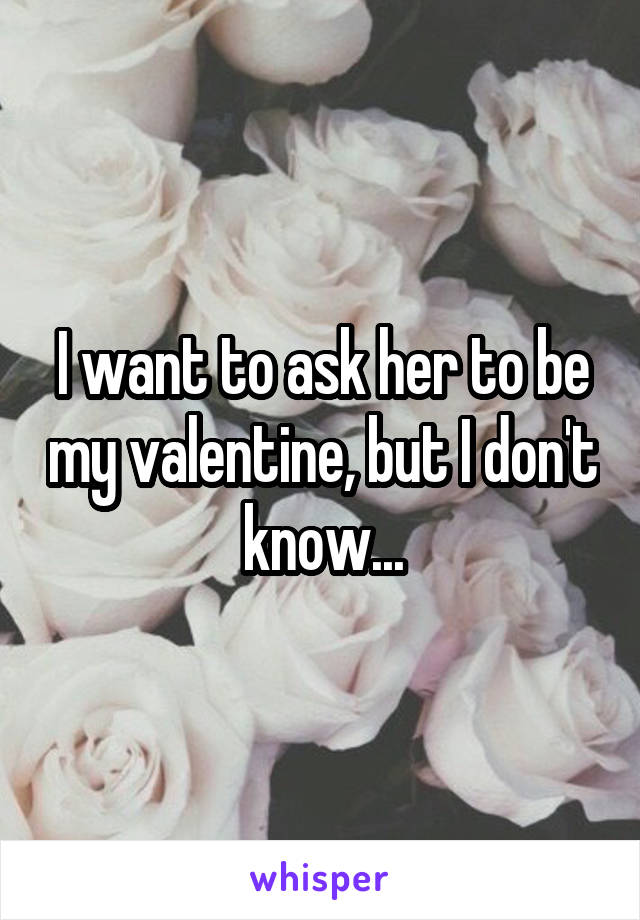 I want to ask her to be my valentine, but I don't know...