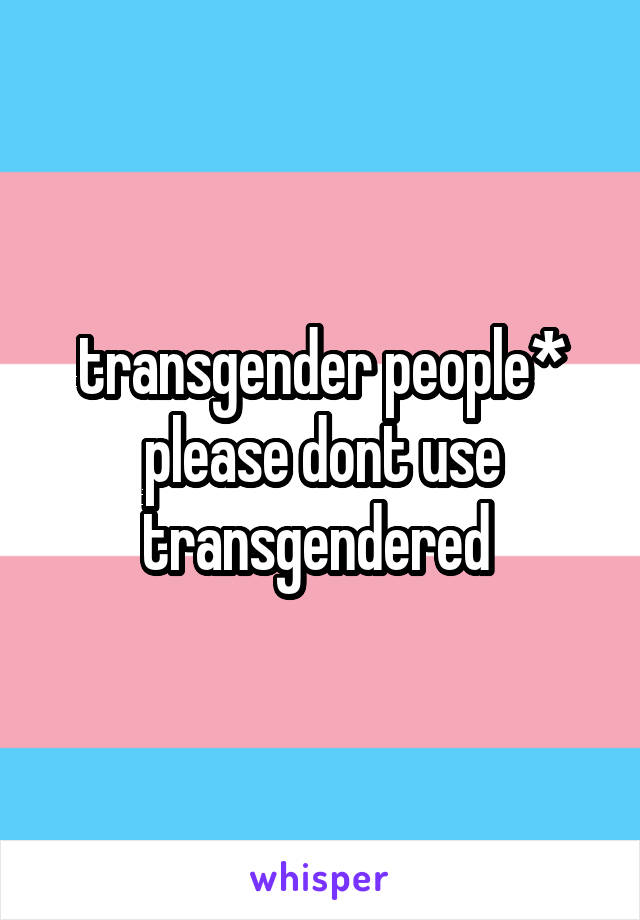 transgender people*
please dont use transgendered 