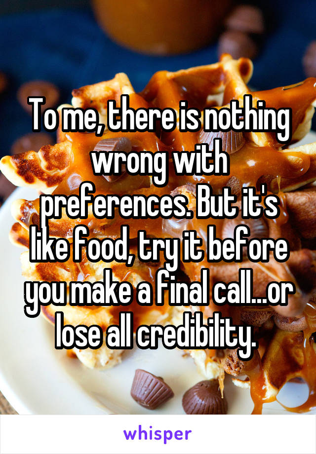 To me, there is nothing wrong with preferences. But it's like food, try it before you make a final call...or lose all credibility. 