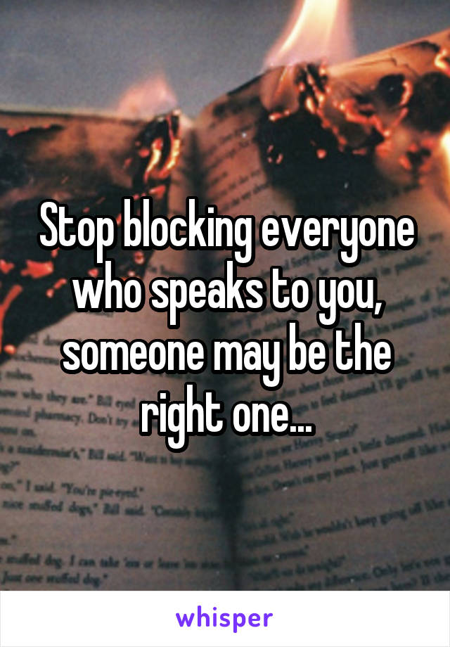 Stop blocking everyone who speaks to you, someone may be the right one...
