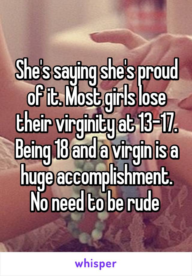 She's saying she's proud of it. Most girls lose their virginity at 13-17. Being 18 and a virgin is a huge accomplishment. No need to be rude 
