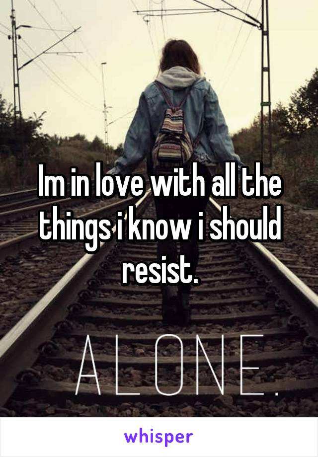 Im in love with all the things i know i should resist.