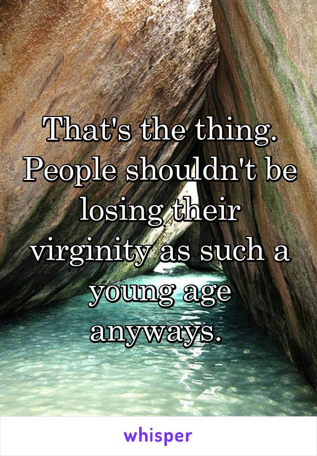 That's the thing. People shouldn't be losing their virginity as such a young age anyways. 