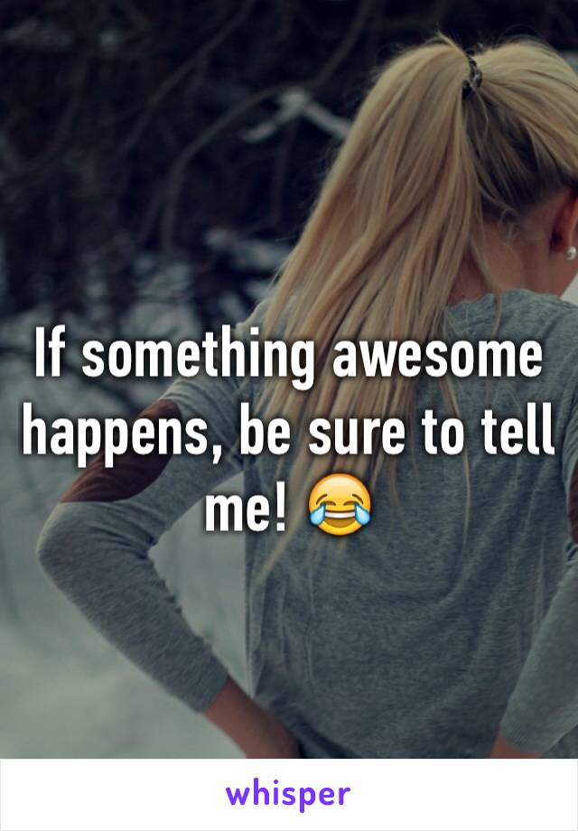 If something awesome happens, be sure to tell me! 😂