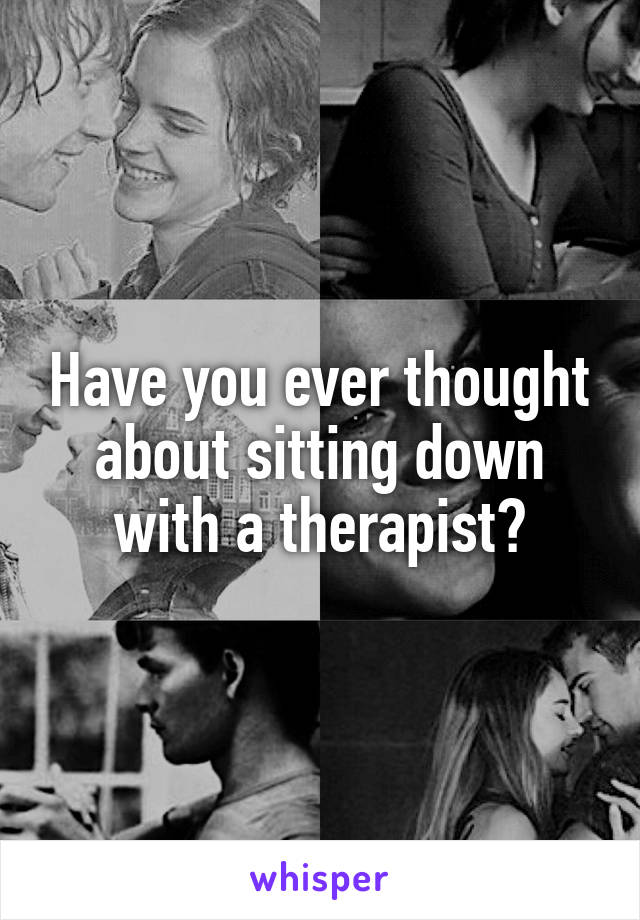 Have you ever thought about sitting down with a therapist?