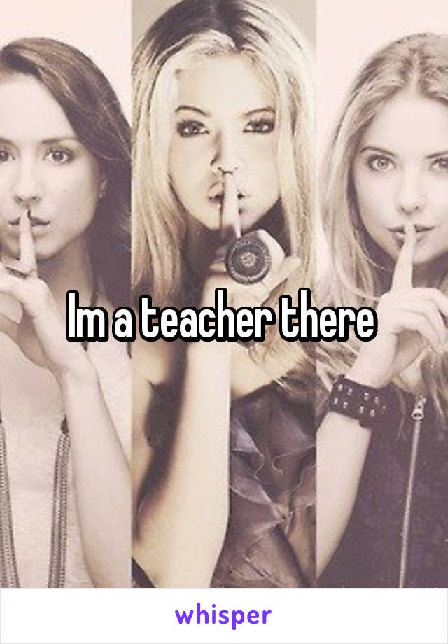 Im a teacher there 