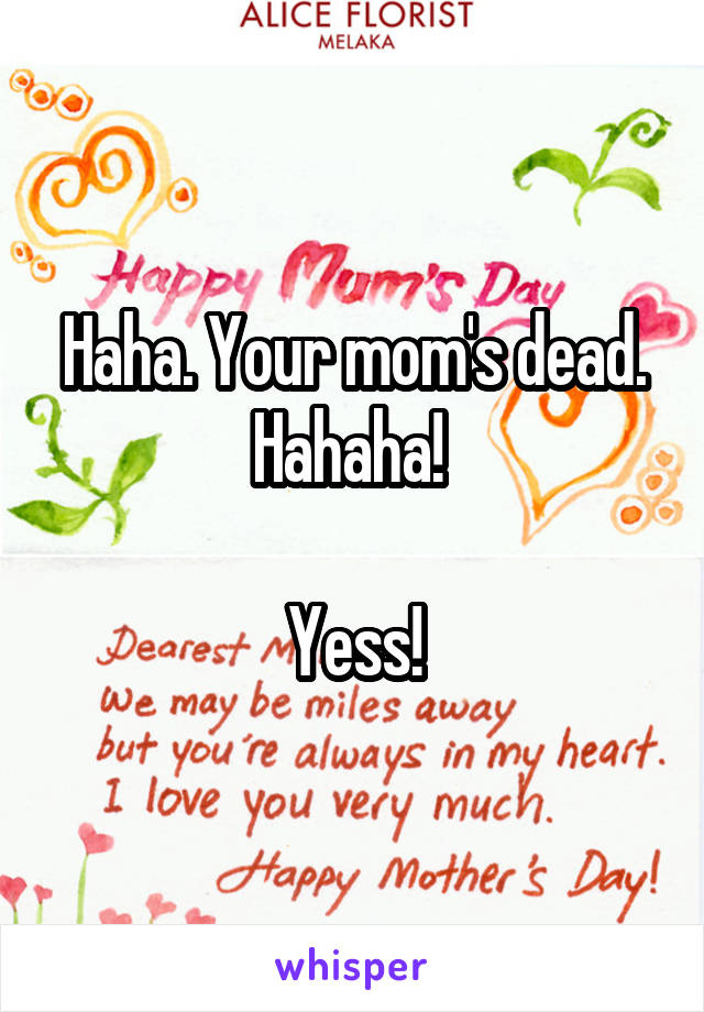 Haha. Your mom's dead. Hahaha! 

Yess!