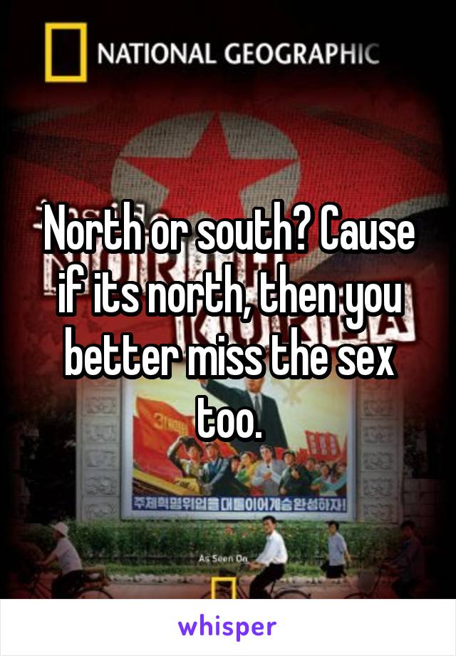 North or south? Cause if its north, then you better miss the sex too.