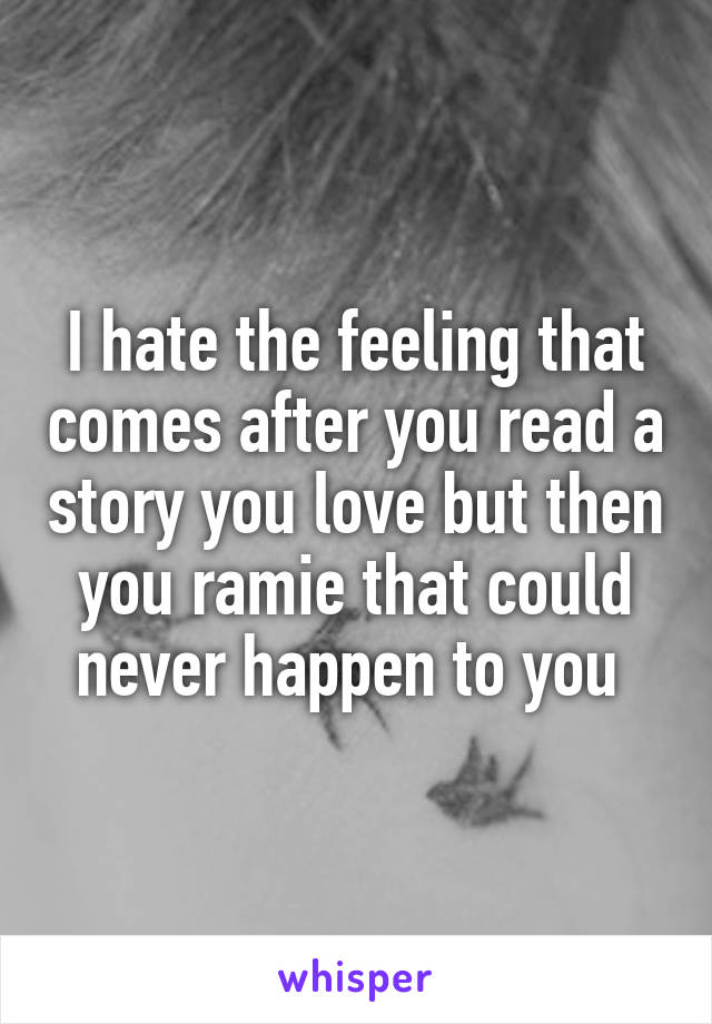 I hate the feeling that comes after you read a story you love but then you ramie that could never happen to you 