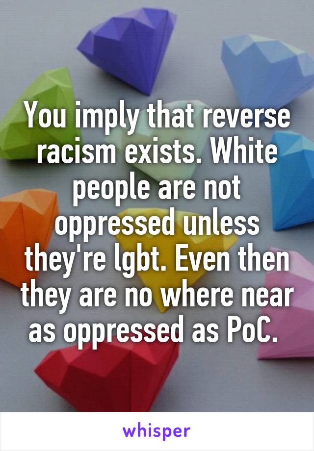 You imply that reverse racism exists. White people are not oppressed unless they're lgbt. Even then they are no where near as oppressed as PoC. 