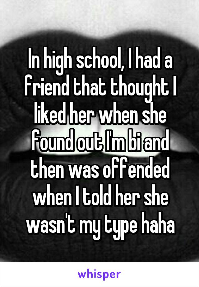 In high school, I had a friend that thought I liked her when she found out I'm bi and then was offended when I told her she wasn't my type haha