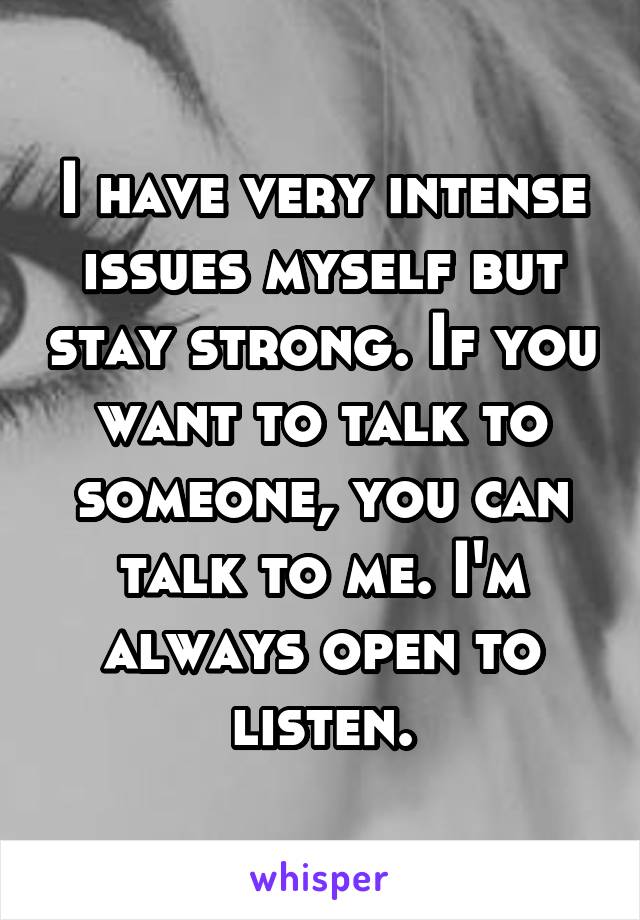 I have very intense issues myself but stay strong. If you want to talk to someone, you can talk to me. I'm always open to listen.