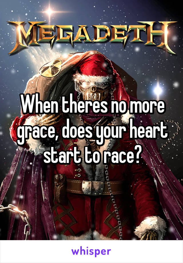 When theres no more grace, does your heart start to race?