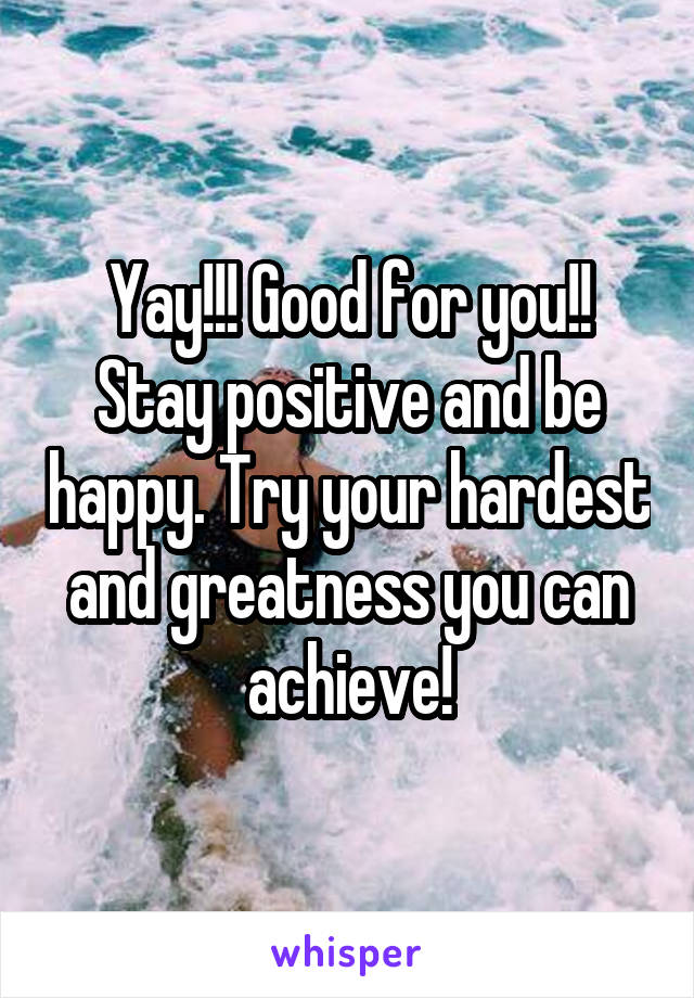 Yay!!! Good for you!! Stay positive and be happy. Try your hardest and greatness you can achieve!