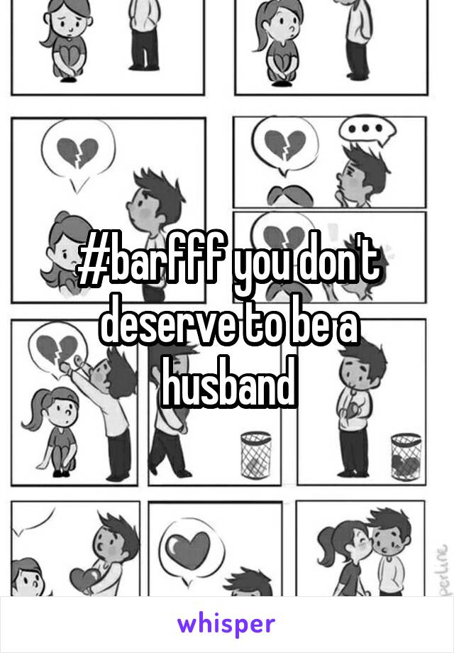 #barfff you don't deserve to be a husband