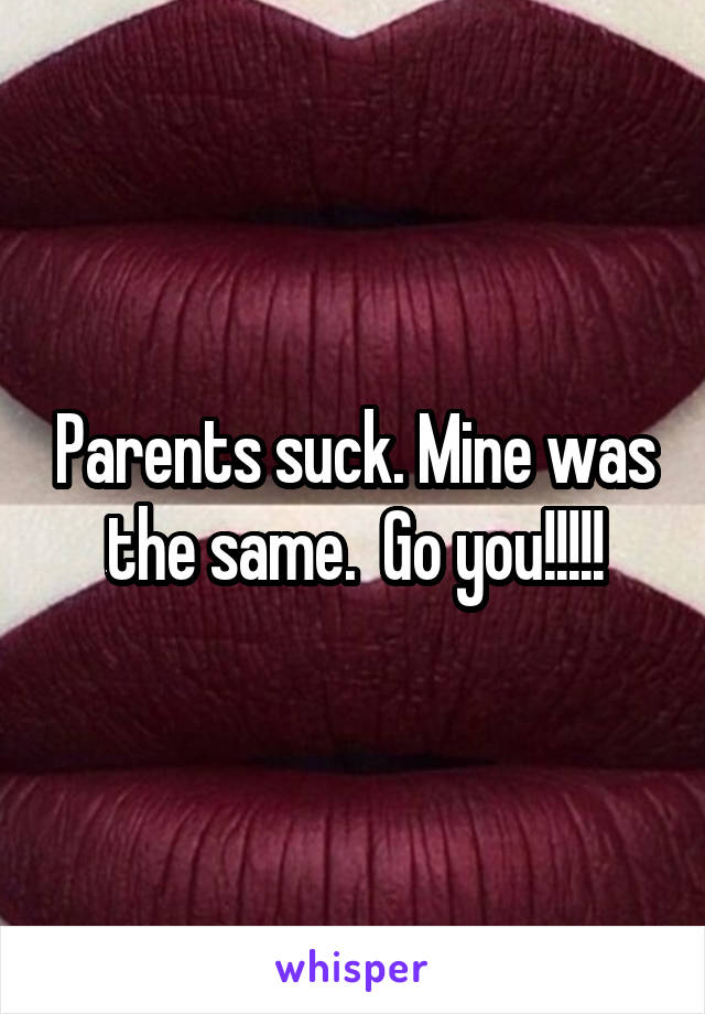 Parents suck. Mine was the same.  Go you!!!!!