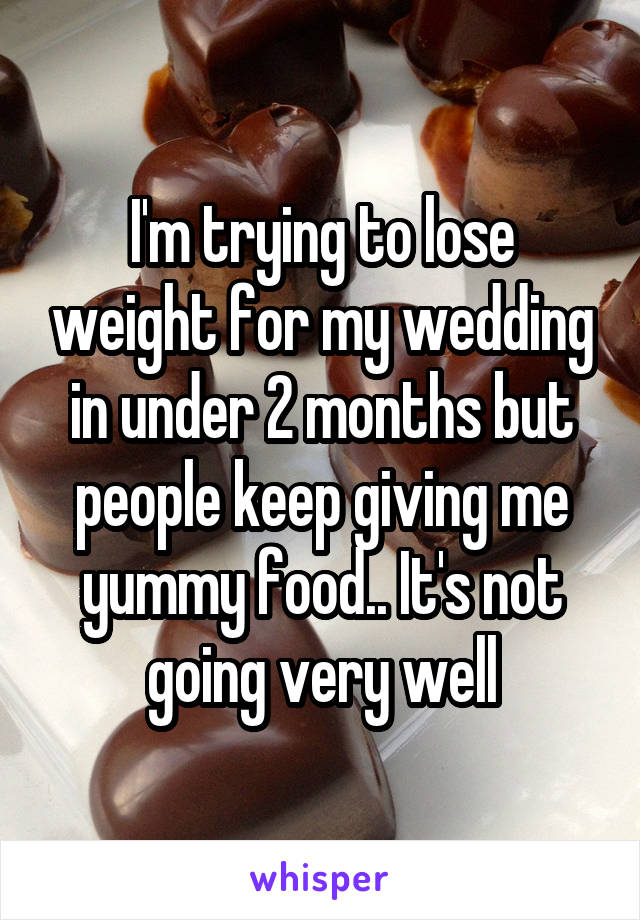 I'm trying to lose weight for my wedding in under 2 months but people keep giving me yummy food.. It's not going very well