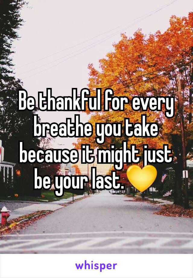 Be thankful for every breathe you take because it might just be your last.💛