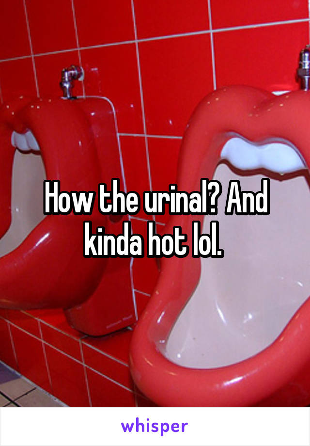 How the urinal? And kinda hot lol. 