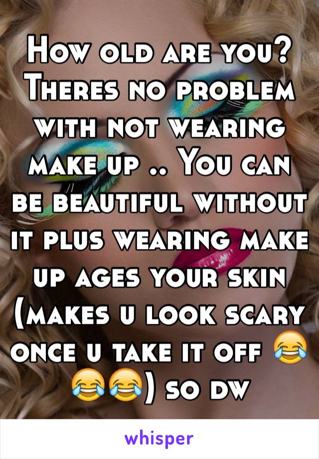 How old are you?
Theres no problem with not wearing make up .. You can be beautiful without it plus wearing make up ages your skin (makes u look scary once u take it off 😂😂😂) so dw