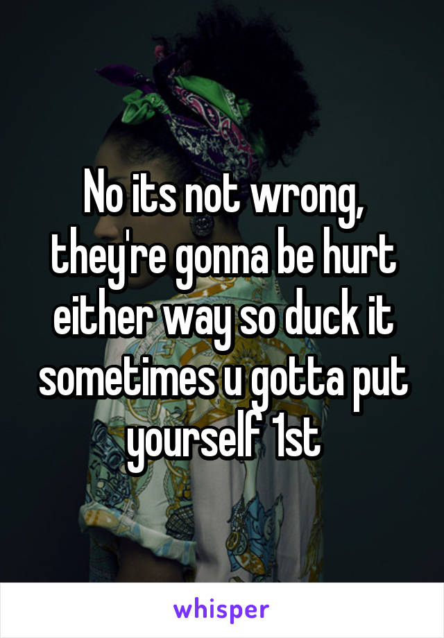 No its not wrong, they're gonna be hurt either way so duck it sometimes u gotta put yourself 1st