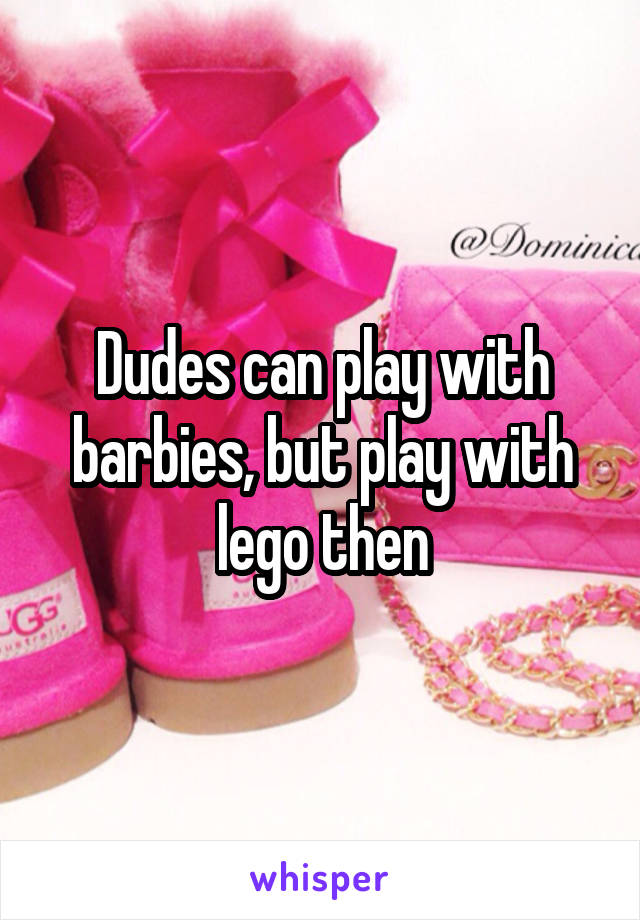 Dudes can play with barbies, but play with lego then