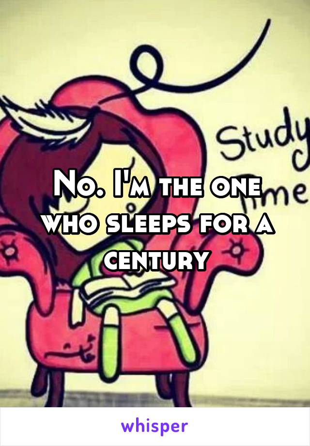 No. I'm the one who sleeps for a century