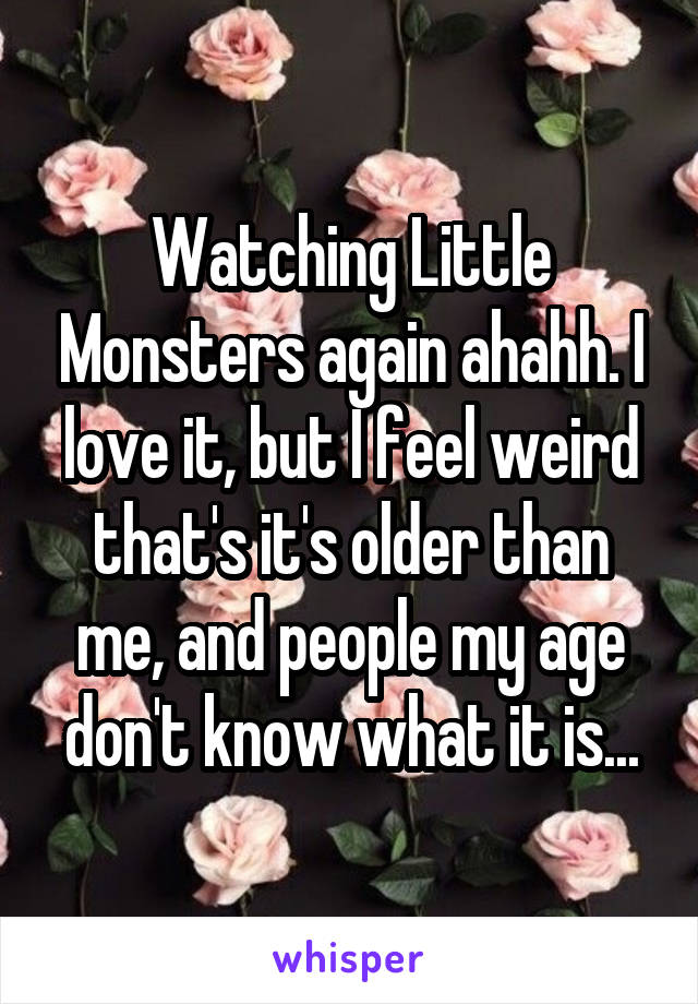 Watching Little Monsters again ahahh. I love it, but I feel weird that's it's older than me, and people my age don't know what it is...