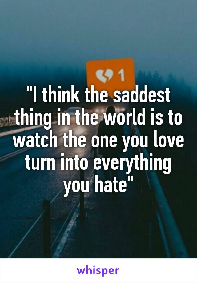 "I think the saddest thing in the world is to watch the one you love turn into everything you hate"