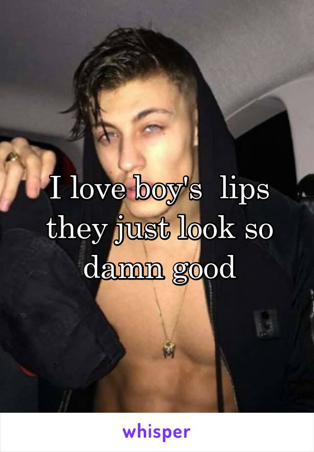 I love boy's  lips they just look so damn good