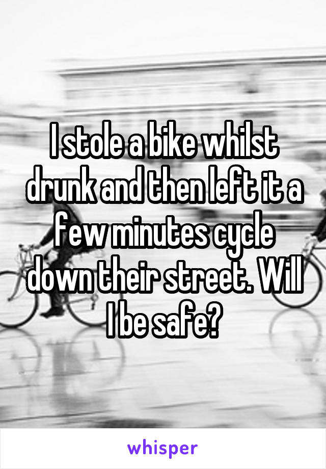 I stole a bike whilst drunk and then left it a few minutes cycle down their street. Will I be safe?