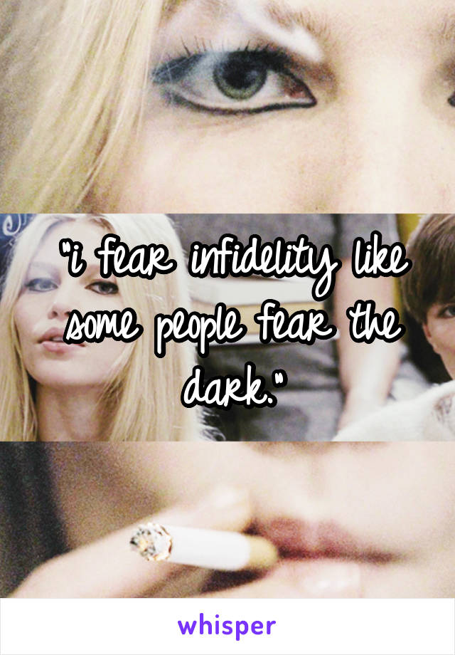 "i fear infidelity like some people fear the dark."