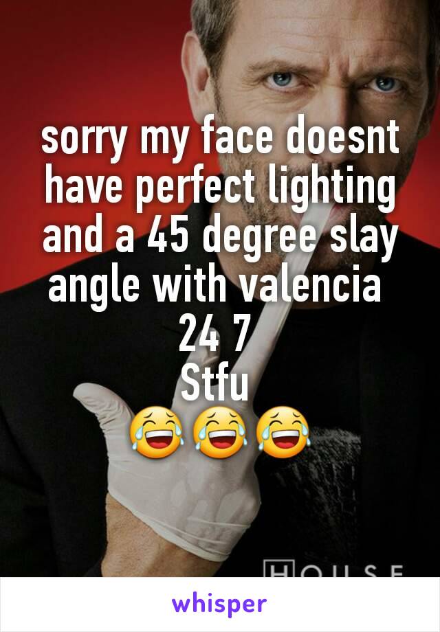 sorry my face doesnt have perfect lighting and a 45 degree slay angle with valencia 
24 7 
Stfu 
😂😂😂
