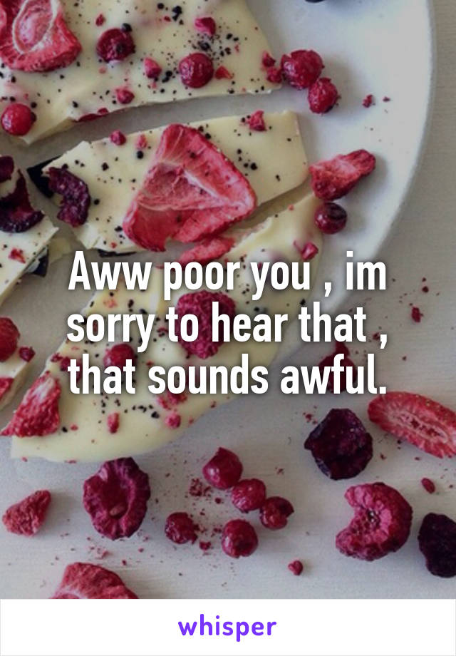 Aww poor you , im sorry to hear that , that sounds awful.