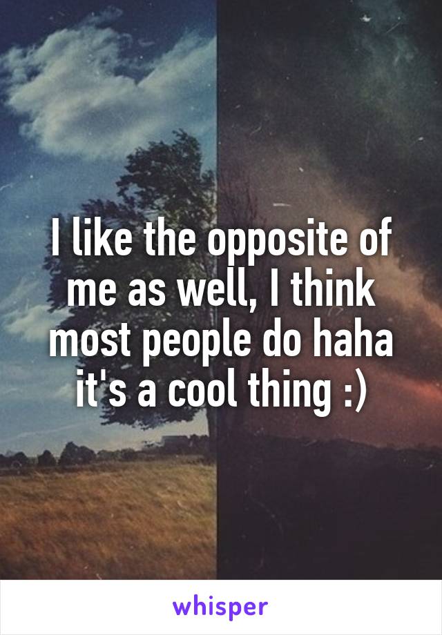 I like the opposite of me as well, I think most people do haha it's a cool thing :)