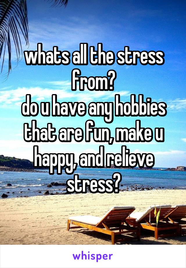 whats all the stress from?
do u have any hobbies that are fun, make u happy, and relieve stress?
