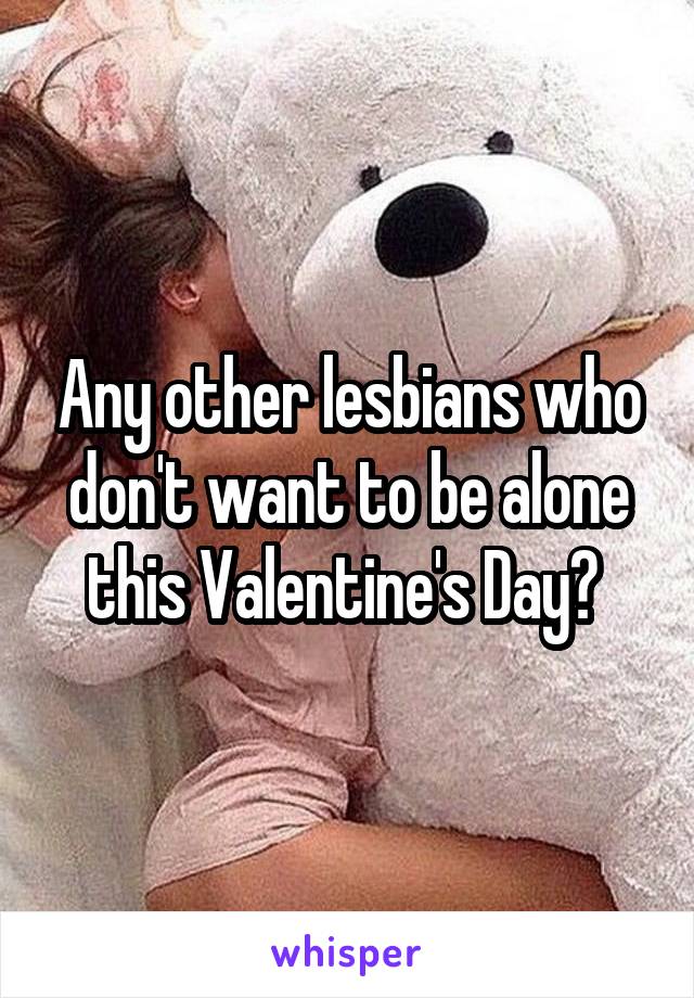 Any other lesbians who don't want to be alone this Valentine's Day? 