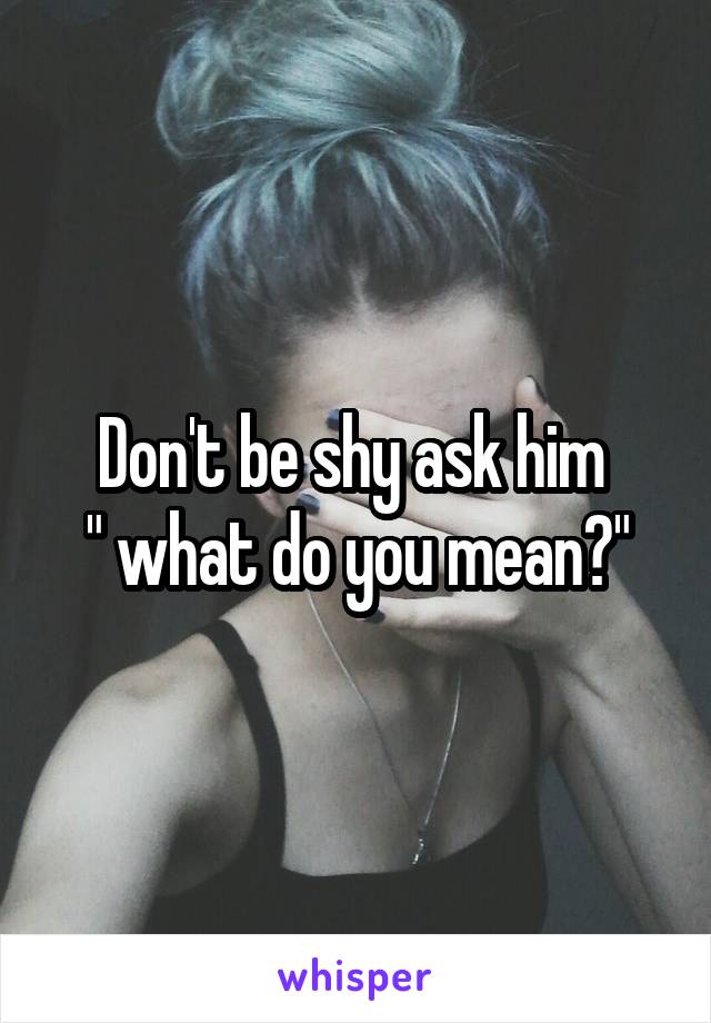 Don't be shy ask him 
" what do you mean?"