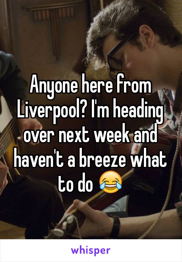 Anyone here from Liverpool? I'm heading over next week and haven't a breeze what to do 😂