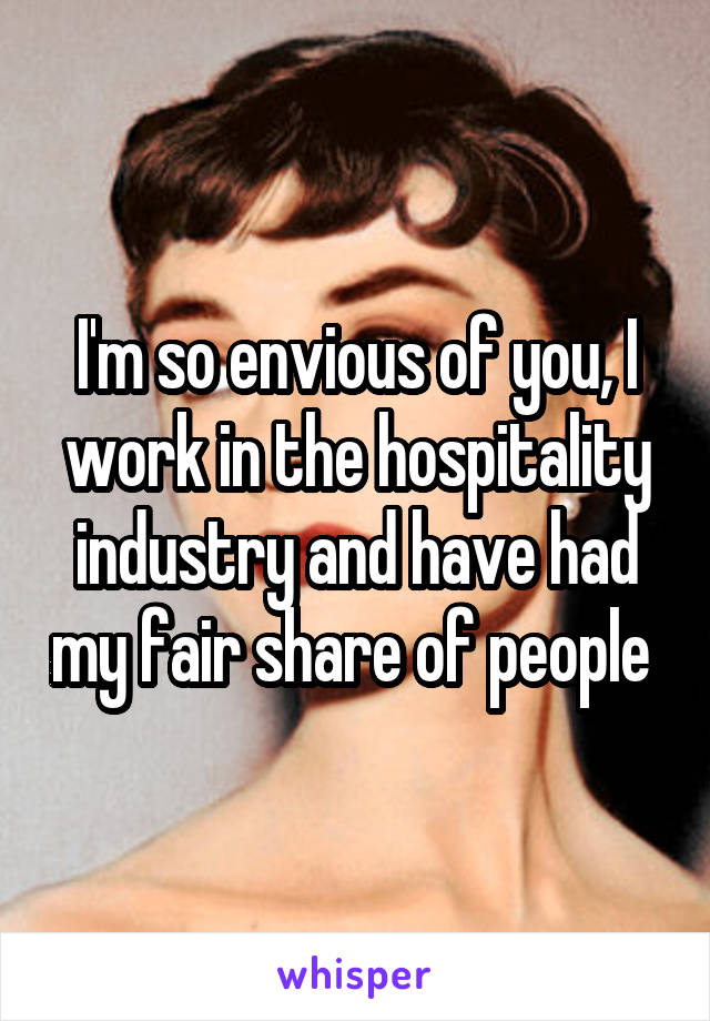 I'm so envious of you, I work in the hospitality industry and have had my fair share of people 